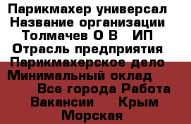 Парикмахер-универсал › Название организации ­ Толмачев О.В., ИП › Отрасль предприятия ­ Парикмахерское дело › Минимальный оклад ­ 18 000 - Все города Работа » Вакансии   . Крым,Морская